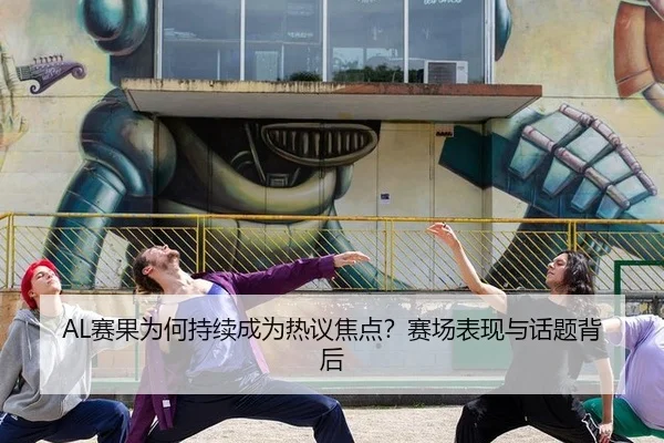 AL赛果为何持续成为热议焦点？赛场表现与话题背后